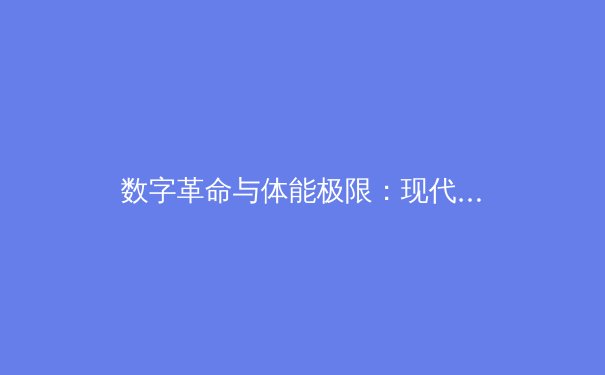 数字革命与体能极限：现代体育竞技的科技博弈与人文回归 - 4