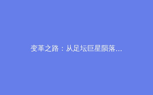 变革之路：从足坛巨星陨落看现代体育人才管理的双重挑战 - 2