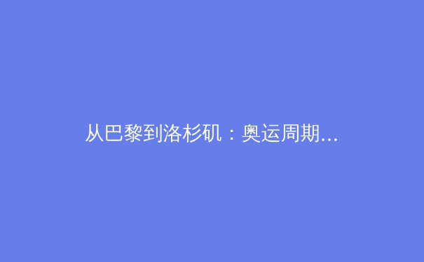 从巴黎到洛杉矶：奥运周期背后的全球体育治理新格局 - 3