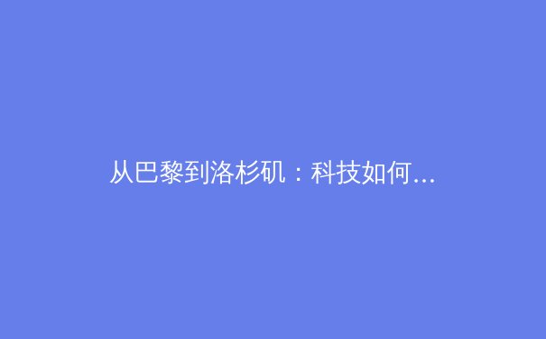 从巴黎到洛杉矶：科技如何重塑奥运会的观赛与训练革命 - 2