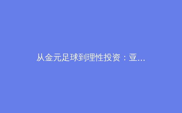 从金元足球到理性投资：亚洲职业体育商业模式的深度变革 - 3