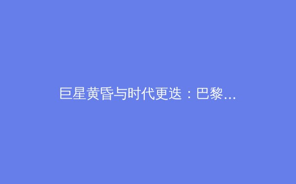巨星黄昏与时代更迭：巴黎奥运周期下的全球体育格局深度解析 - 3